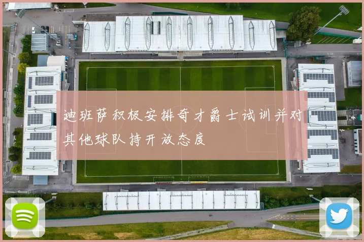 迪班萨积极安排奇才爵士试训并对其他球队持开放态度