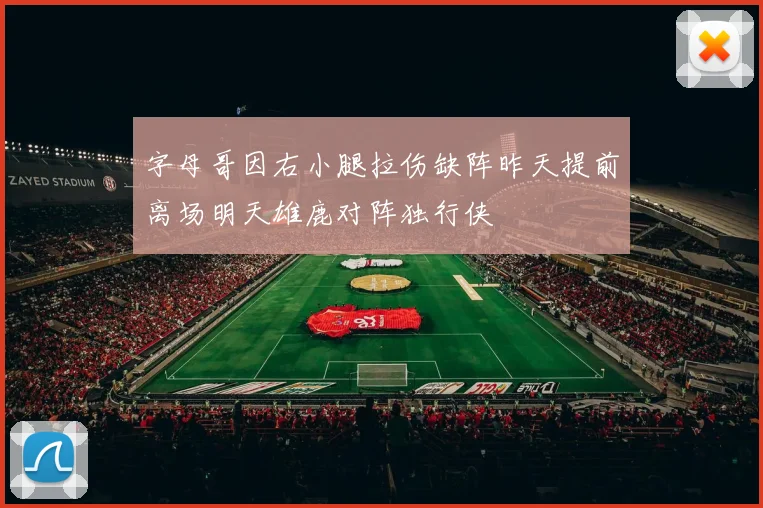 字母哥因右小腿拉伤缺阵昨天提前离场明天雄鹿对阵独行侠