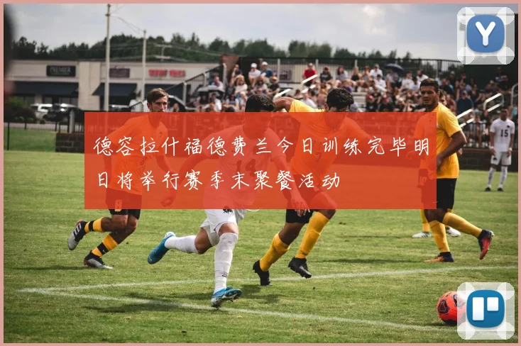德容拉什福德费兰今日训练完毕明日将举行赛季末聚餐活动