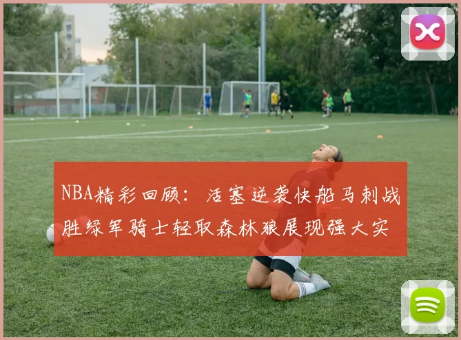 NBA精彩回顾：活塞逆袭快船马刺战胜绿军骑士轻取森林狼展现强大实力