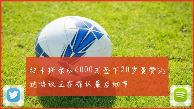 纽卡斯尔以6000万签下20岁曼赞比达协议正在确认最后细节