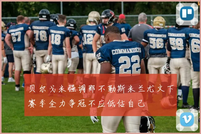 贝尔戈米强调那不勒斯米兰尤文下赛季全力争冠不应低估自己