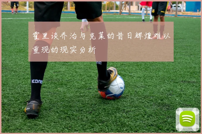 霍里谈乔治与克莱的昔日辉煌难以重现的现实分析