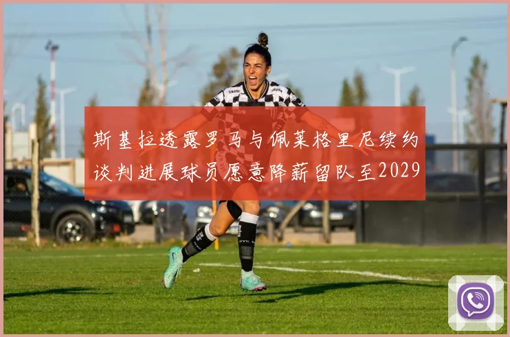 斯基拉透露罗马与佩莱格里尼续约谈判进展球员愿意降薪留队至2029年