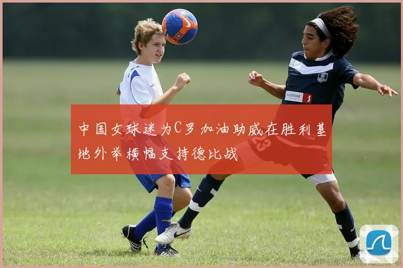 中国女球迷为C罗加油助威在胜利基地外举横幅支持德比战