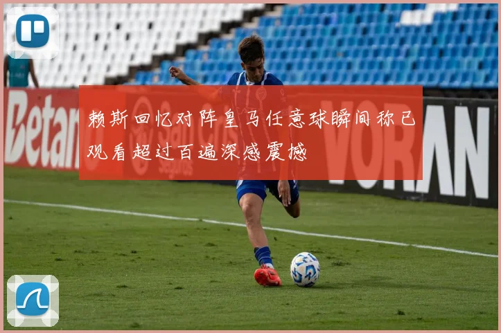赖斯回忆对阵皇马任意球瞬间称已观看超过百遍深感震撼