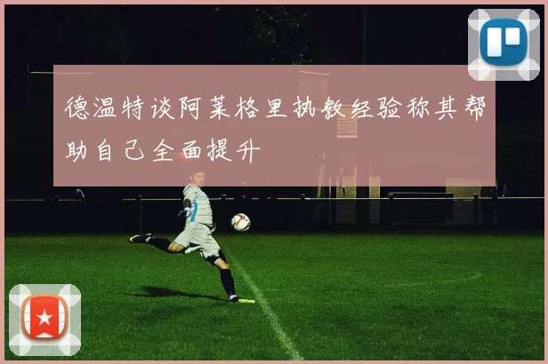德温特谈阿莱格里执教经验称其帮助自己全面提升