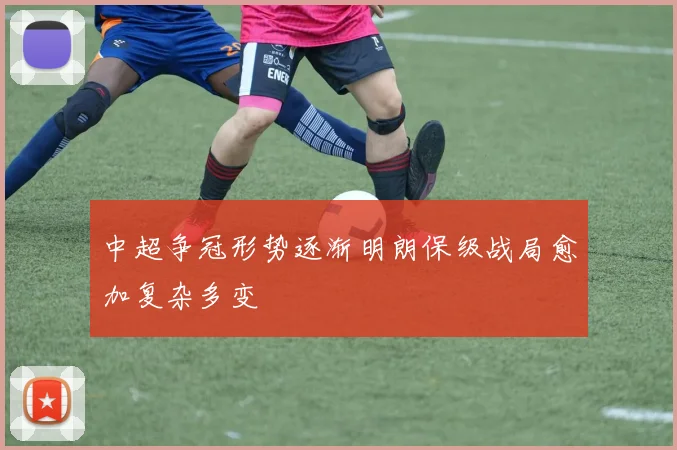 中超争冠形势逐渐明朗保级战局愈加复杂多变