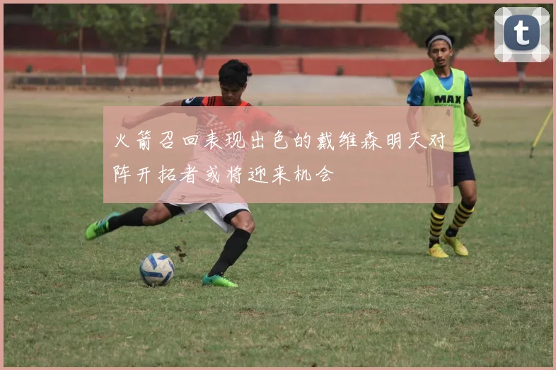 火箭召回表现出色的戴维森明天对阵开拓者或将迎来机会