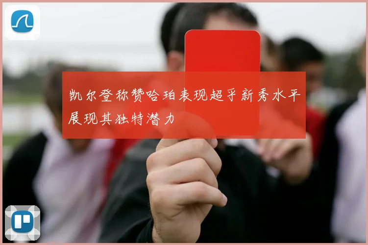 凯尔登称赞哈珀表现超乎新秀水平展现其独特潜力